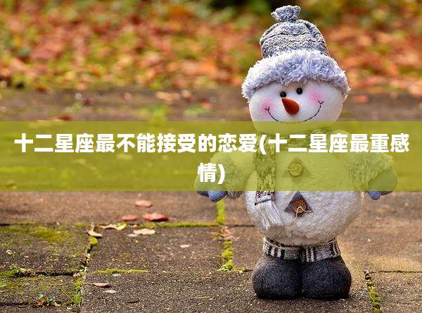 十二星座最不能接受的恋爱(十二星座最重感情)