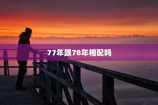 77年跟78年相配吗
