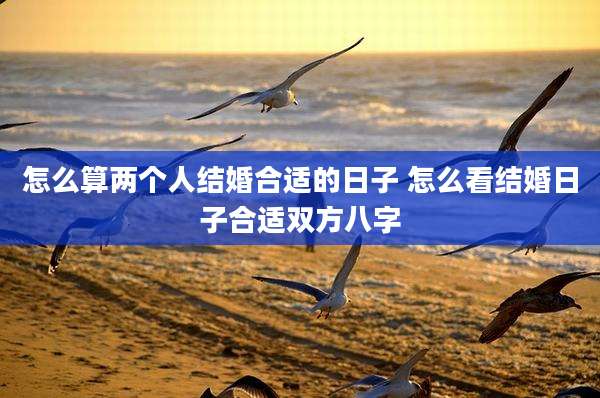 怎么算两个人结婚合适的日子 怎么看结婚日子合适双方八字