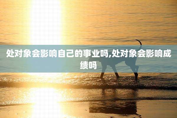 处对象会影响自己的事业吗,处对象会影响成绩吗