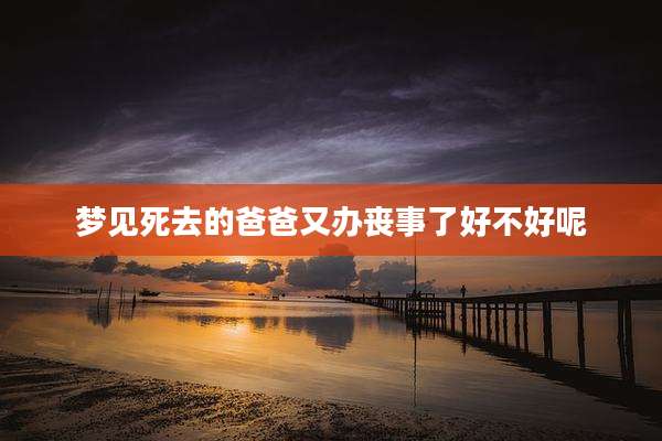 梦见死去的爸爸又办丧事了好不好呢