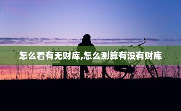 怎么看有无财库,怎么测算有没有财库