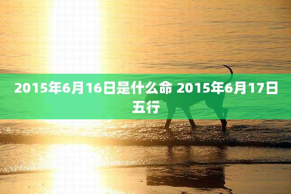 2015年6月16日是什么命 2015年6月17日五行
