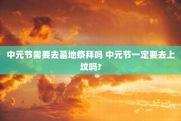 中元节需要去墓地祭拜吗 中元节一定要去上坟吗?