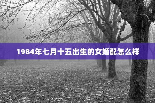 1984年七月十五出生的女婚配怎么样