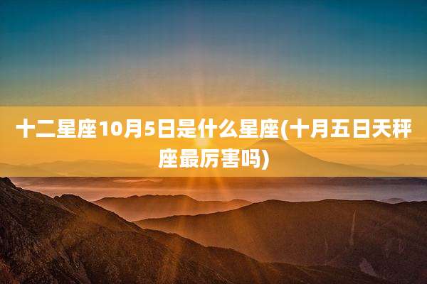 十二星座10月5日是什么星座(十月五日天秤座最厉害吗)