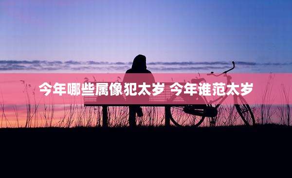 今年哪些属像犯太岁 今年谁范太岁