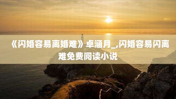 《闪婚容易离婚难》卓涵月_,闪婚容易闪离难免费阅读小说