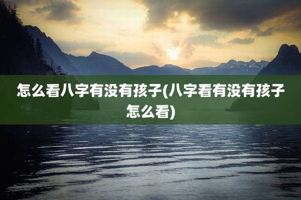 怎么看八字有没有孩子(八字看有没有孩子怎么看)