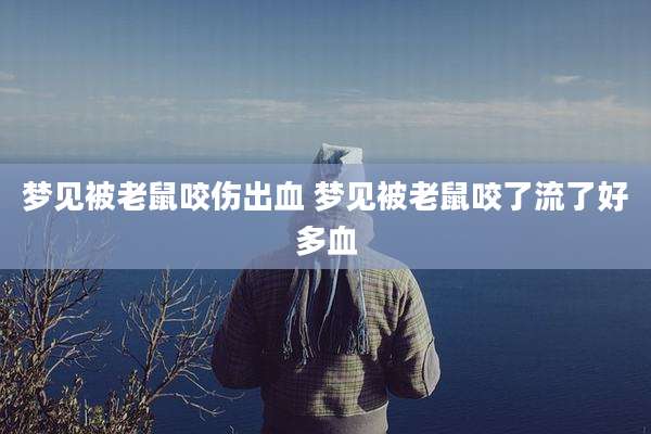 梦见被老鼠咬伤出血 梦见被老鼠咬了流了好多血