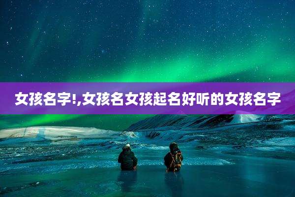 女孩名字!,女孩名女孩起名好听的女孩名字