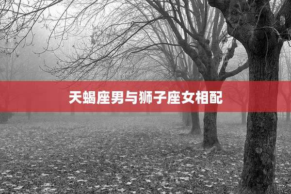 天蝎座男与狮子座女相配