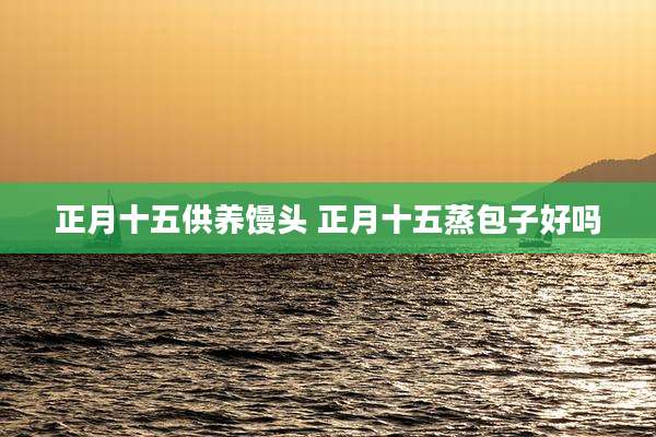 正月十五供养馒头 正月十五蒸包子好吗