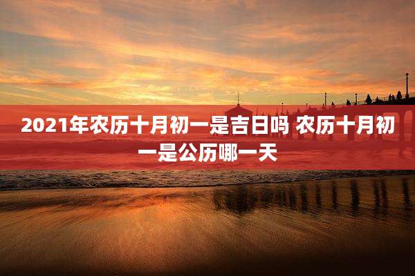 2021年农历十月初一是吉日吗 农历十月初一是公历哪一天