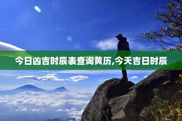 今日凶吉时辰表查询黄历,今天吉日时辰