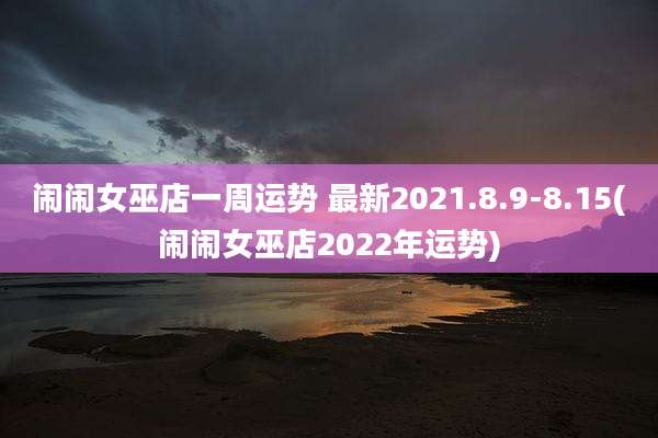 闹闹女巫店一周运势 最新2021.8.9-8.15(闹闹女巫店2022年运势)