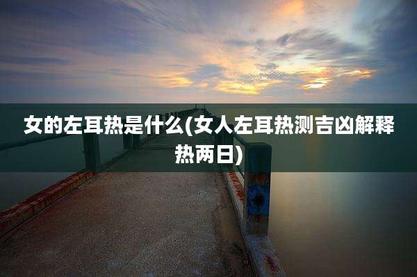女的左耳热是什么(女人左耳热测吉凶解释热两日)