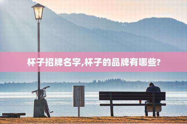 杯子招牌名字,杯子的品牌有哪些?