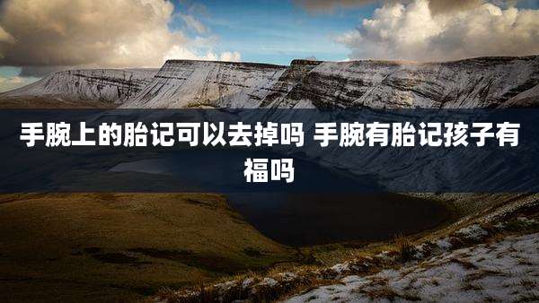 手腕上的胎记可以去掉吗 手腕有胎记孩子有福吗