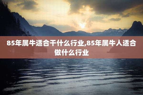 85年属牛适合干什么行业,85年属牛人适合做什么行业
