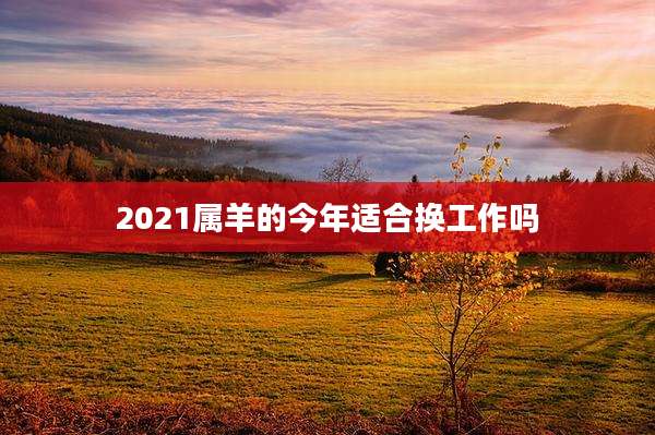 2021属羊的今年适合换工作吗