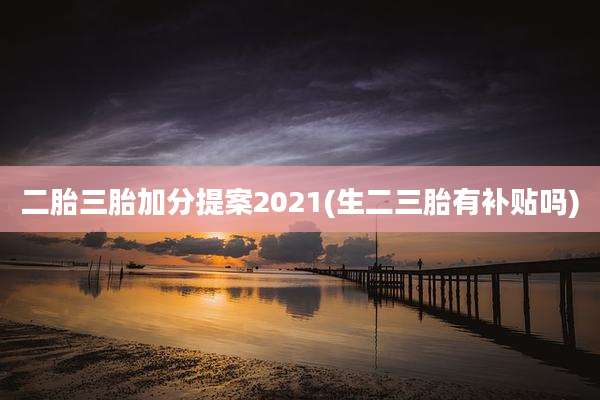二胎三胎加分提案2021(生二三胎有补贴吗)