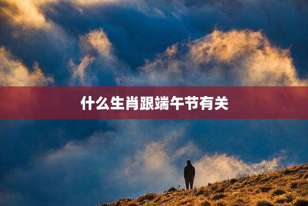 什么生肖跟端午节有关