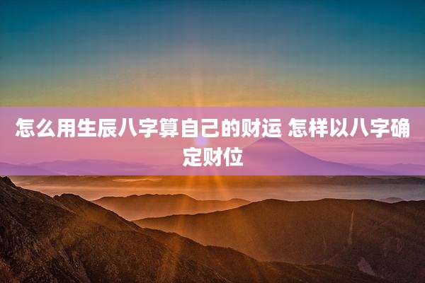 怎么用生辰八字算自己的财运 怎样以八字确定财位