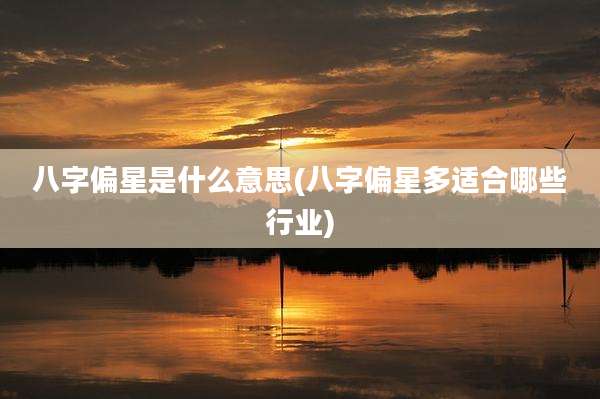 八字偏星是什么意思(八字偏星多适合哪些行业)