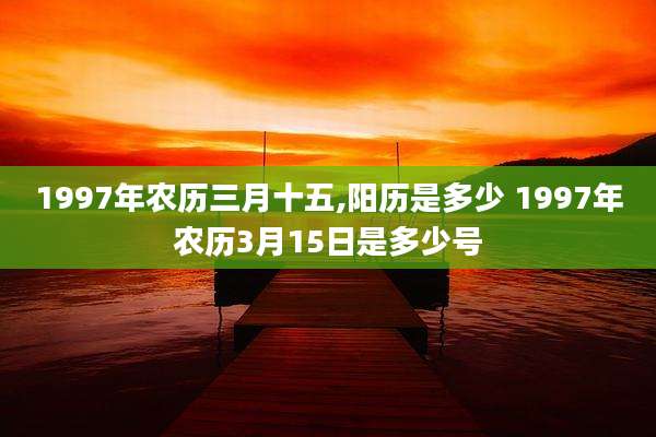 1997年农历三月十五,阳历是多少 1997年农历3月15日是多少号