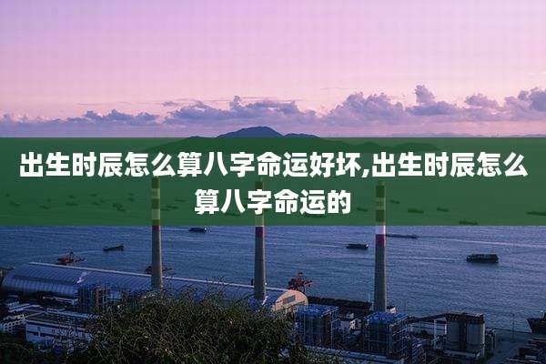 出生时辰怎么算八字命运好坏,出生时辰怎么算八字命运的