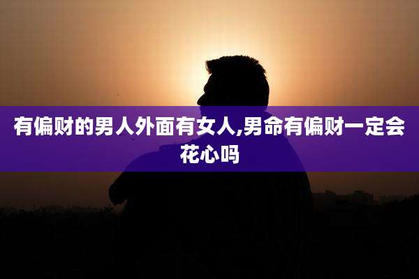 有偏财的男人外面有女人,男命有偏财一定会花心吗