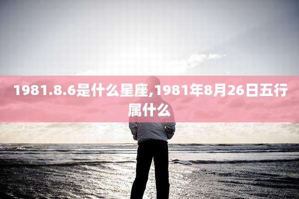 1981.8.6是什么星座,1981年8月26日五行属什么