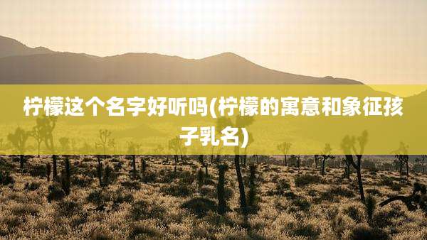 柠檬这个名字好听吗(柠檬的寓意和象征孩子乳名)