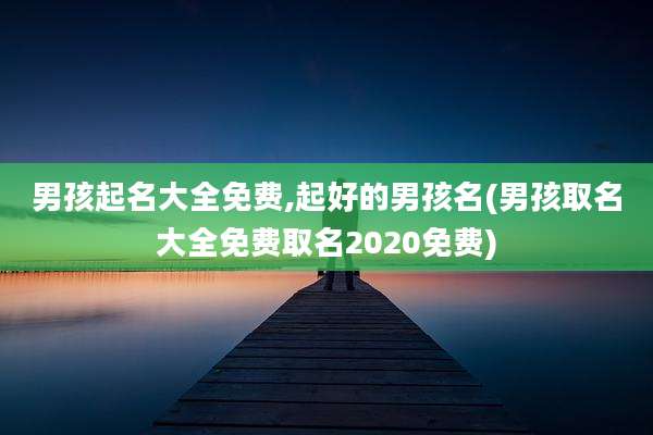 男孩起名大全免费,起好的男孩名(男孩取名大全免费取名2020免费)