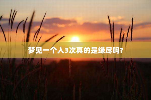 梦见一个人3次真的是缘尽吗?