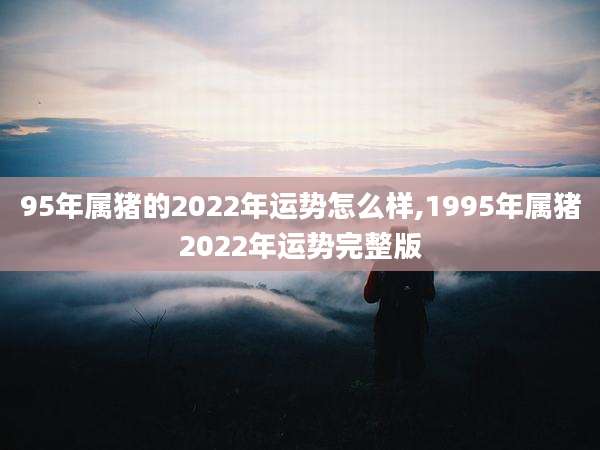 95年属猪的2022年运势怎么样,1995年属猪2022年运势完整版