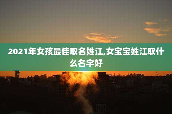 2021年女孩最佳取名姓江,女宝宝姓江取什么名字好
