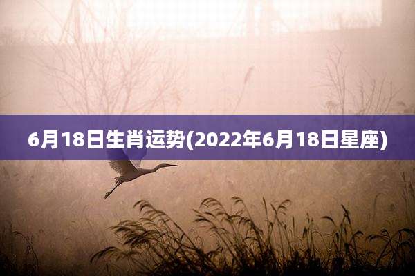 6月18日生肖运势(2022年6月18日星座)