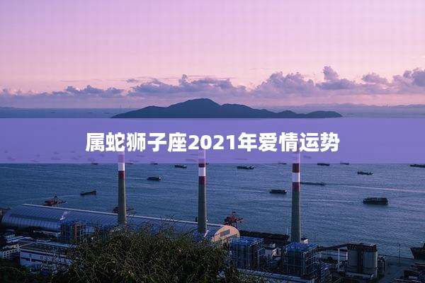 属蛇狮子座2021年爱情运势