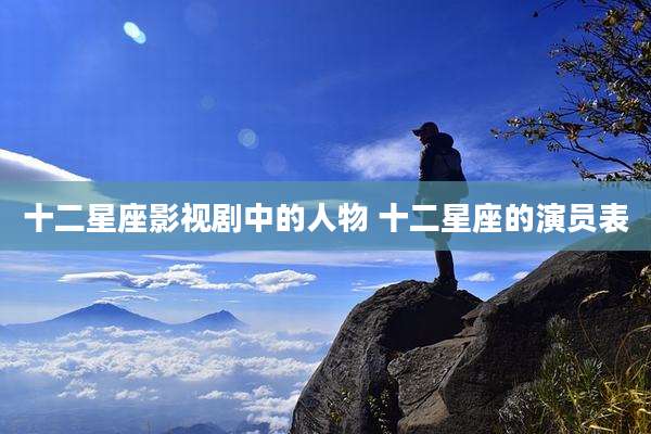 十二星座影视剧中的人物 十二星座的演员表