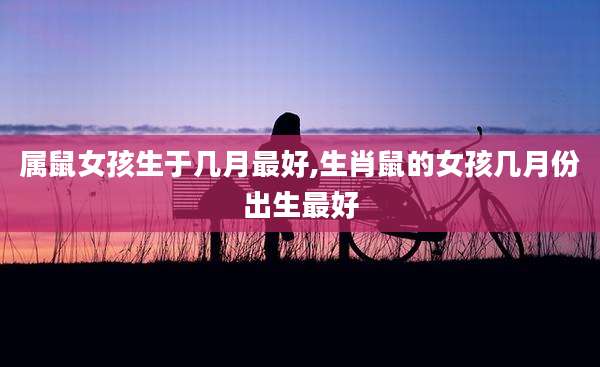 属鼠女孩生于几月最好,生肖鼠的女孩几月份出生最好