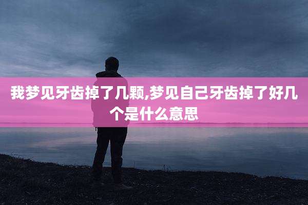 我梦见牙齿掉了几颗,梦见自己牙齿掉了好几个是什么意思