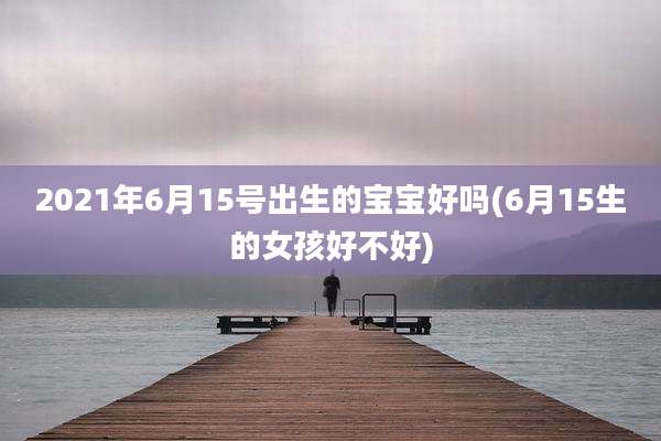 2021年6月15号出生的宝宝好吗(6月15生的女孩好不好)