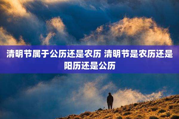 清明节属于公历还是农历 清明节是农历还是阳历还是公历