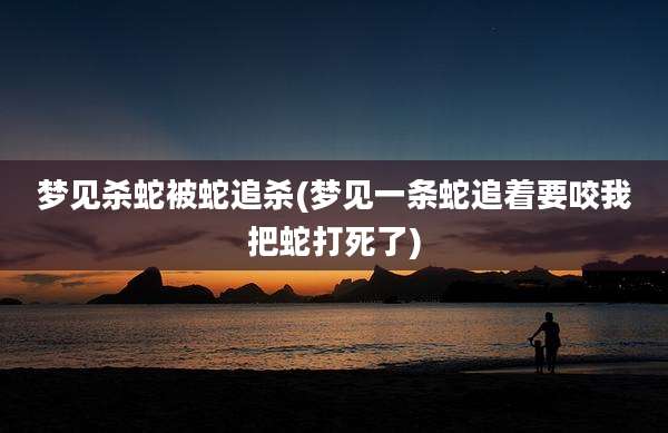 梦见杀蛇被蛇追杀(梦见一条蛇追着要咬我把蛇打死了)