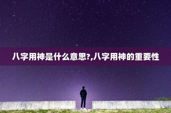 八字用神是什么意思?,八字用神的重要性