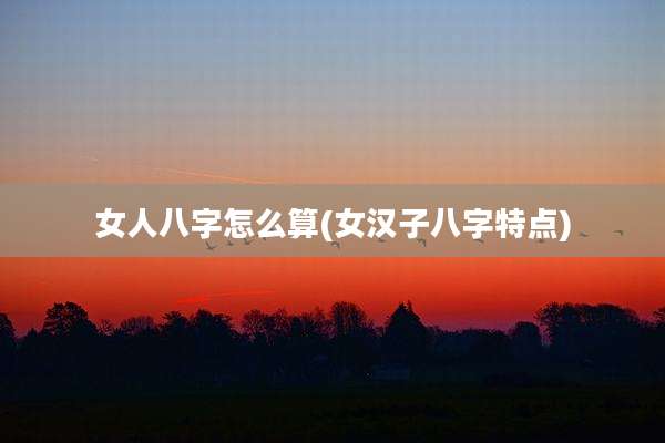 女人八字怎么算(女汉子八字特点)