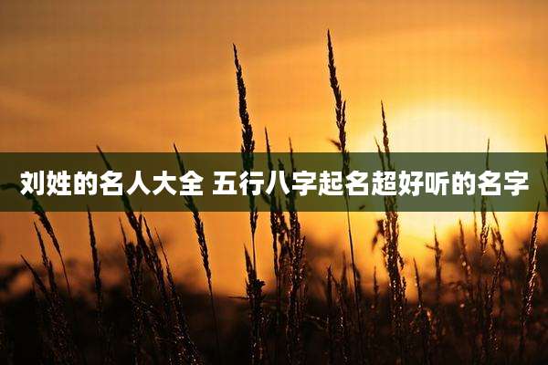 刘姓的名人大全 五行八字起名超好听的名字
