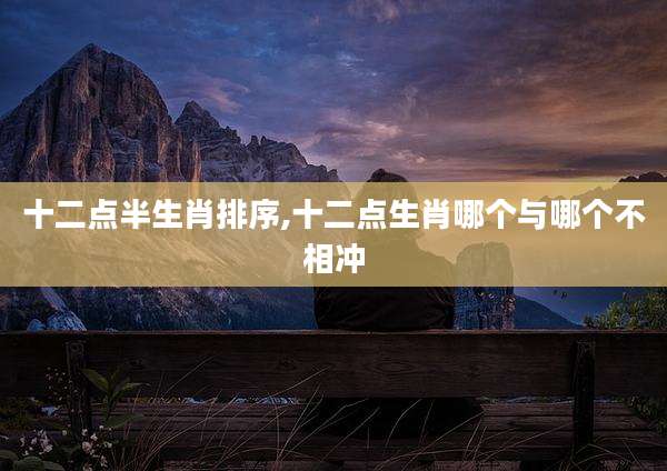 十二点半生肖排序,十二点生肖哪个与哪个不相冲